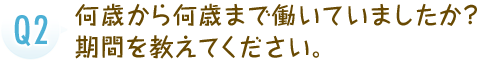 何歳から何歳まで働いていましたか？期間を教えてください。