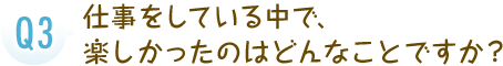 仕事をしている中で、楽しかったのはどんなことですか？