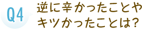 逆に辛かったことやキツかったことは？