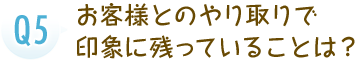 お客様とのやり取りで印象に残っていることは？