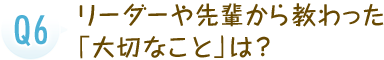 リーダーや先輩から教わった「大切なこと」は？