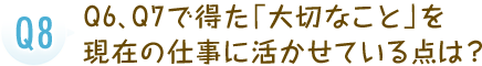 Q6、Q7で得た「大切なこと」を現在の仕事に活かせている点は？