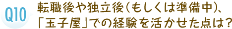 転職後や独立後（もしくは準備中）、「玉子屋」での経験を活かせた点は？