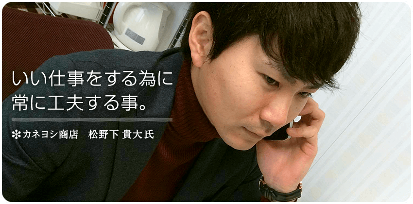 良い仕事をする為に常に工夫する事。　カネヨシ商店　松野下 貴大 氏